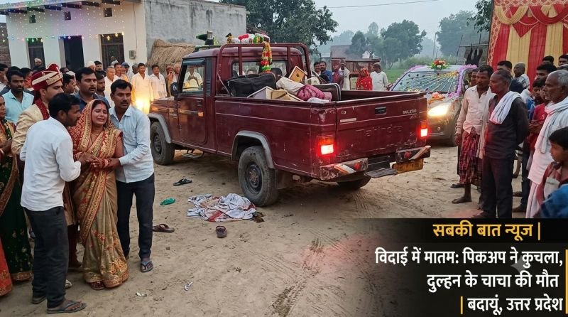 चल रही थी विदाई की रस्म, दूल्हे के भाई ने बैक की पिकअप, कुचलकर दुल्हन के चाचा की मौत